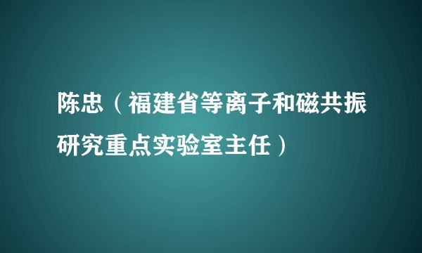 陈忠(福建省等离子和磁共振研究重点实验室主任)