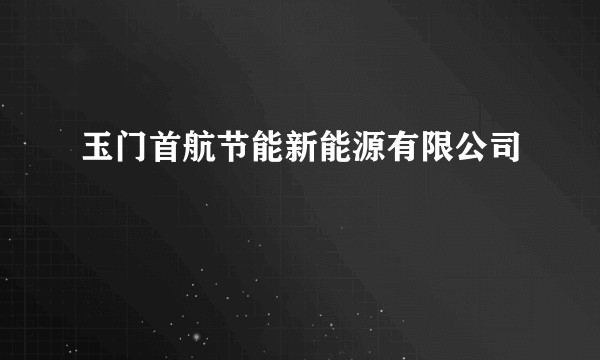 玉门首航节能新能源有限公司