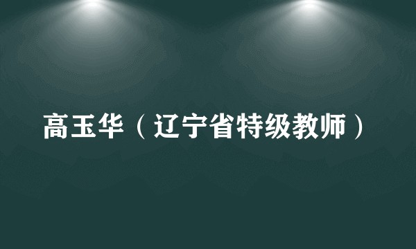 高玉华（辽宁省特级教师）