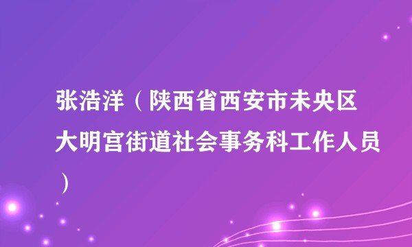 张浩洋(陕西省西安市未央区大明宫街道社会事务科工作人员)