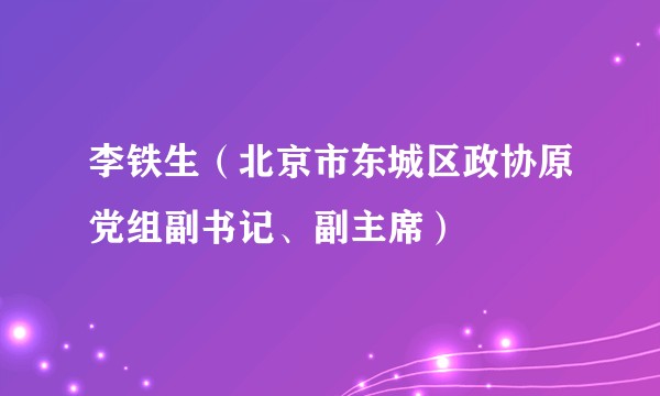 李铁生（北京市东城区政协原党组副书记、副主席）