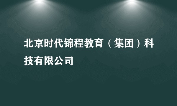 北京时代锦程教育（集团）科技有限公司