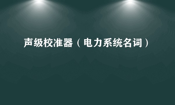 声级校准器(电力系统名词)