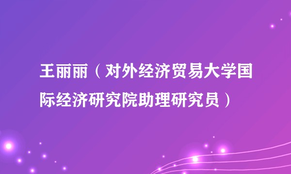 王丽丽（对外经济贸易大学国际经济研究院助理研究员）