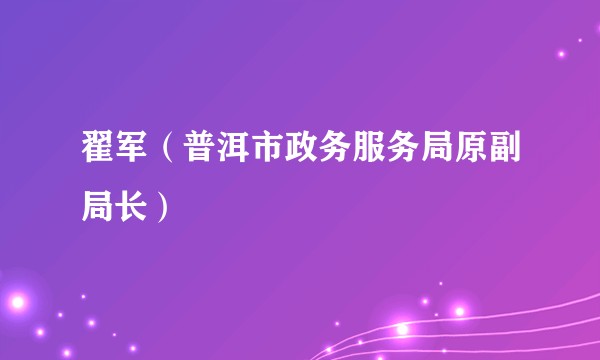 翟军（普洱市政务服务局原副局长）