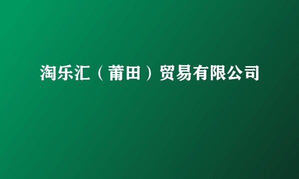 淘乐汇（莆田）贸易有限公司