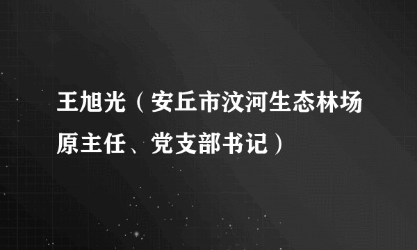 王旭光(安丘市汶河生态林场原主任、党支部书记)