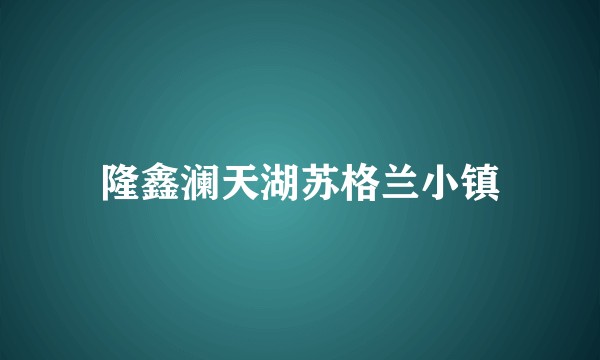 隆鑫澜天湖苏格兰小镇