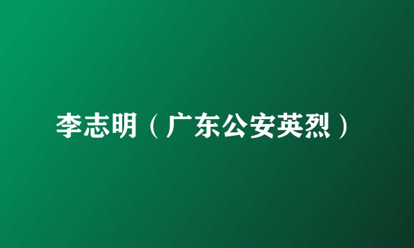 李志明（广东公安英烈）