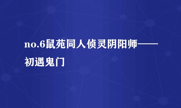 no.6鼠苑同人侦灵阴阳师——初遇鬼门