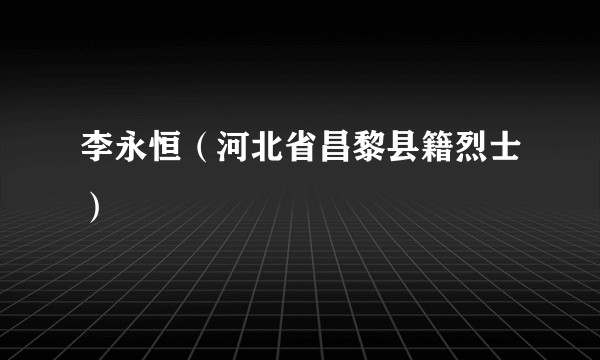 李永恒（河北省昌黎县籍烈士）