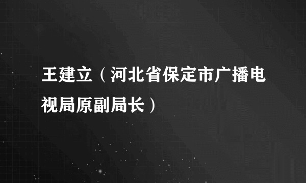 王建立（河北省保定市广播电视局原副局长）