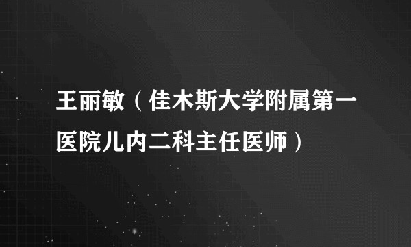 王丽敏（佳木斯大学附属第一医院儿内二科主任医师）