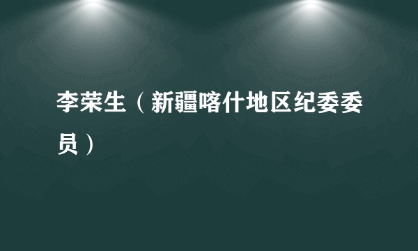 李荣生（新疆喀什地区纪委委员）