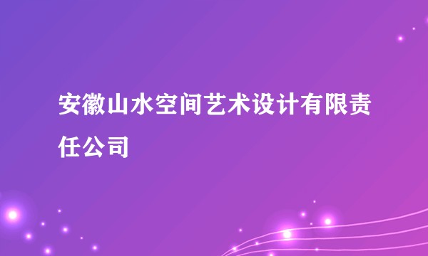 安徽山水空间艺术设计有限责任公司