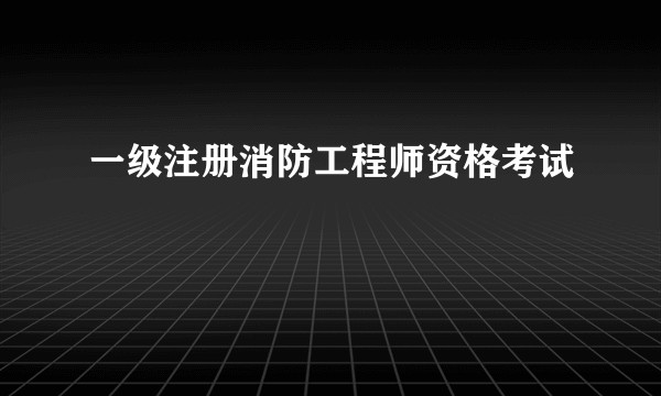 一级注册消防工程师资格考试