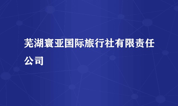 芜湖寰亚国际旅行社有限责任公司