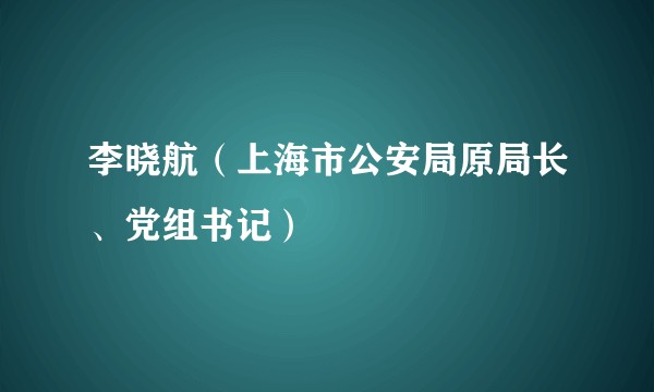 李晓航（上海市公安局原局长、党组书记）