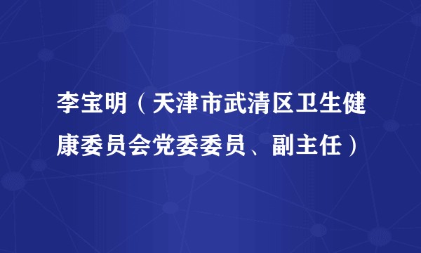 李宝明(天津市武清区卫生健康委员会党委委员、副主任)