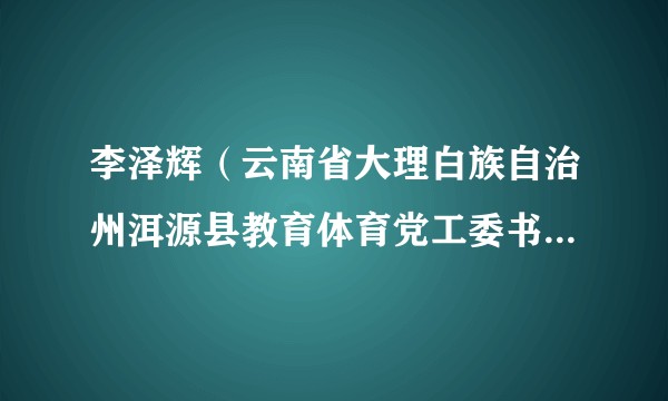 李泽辉(云南省大理白族自治州洱源县教育体育党工委书记、县教育体育局党组书记、局长)