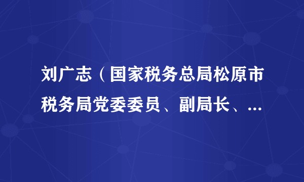 刘广志（国家税务总局松原市税务局党委委员、副局长、三级高级主办）