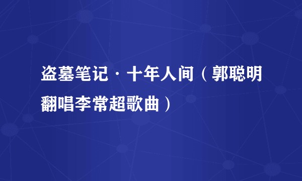 盗墓笔记·十年人间（郭聪明翻唱李常超歌曲）
