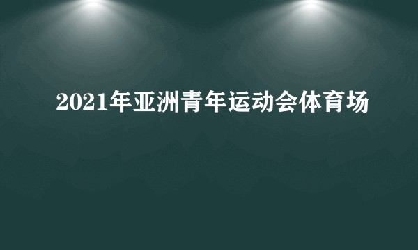 2021年亚洲青年运动会体育场