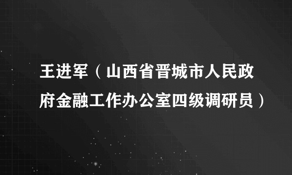 王进军（山西省晋城市人民政府金融工作办公室四级调研员）