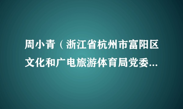 周小青（浙江省杭州市富阳区文化和广电旅游体育局党委委员、副局长）