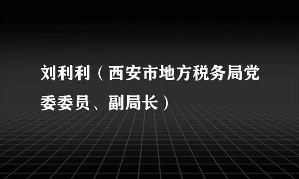刘利利（西安市地方税务局党委委员、副局长）