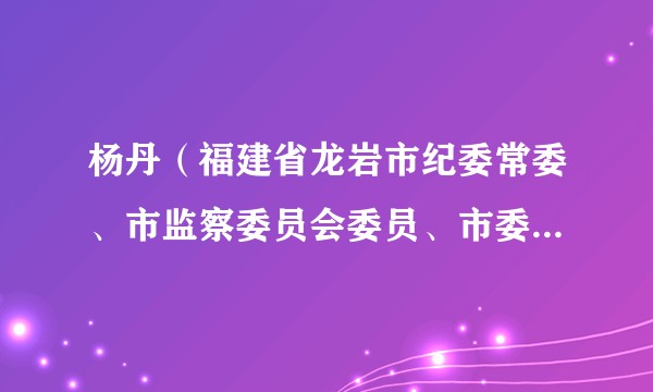 杨丹(福建省龙岩市纪委常委、市监察委员会委员、市委巡察办主任)