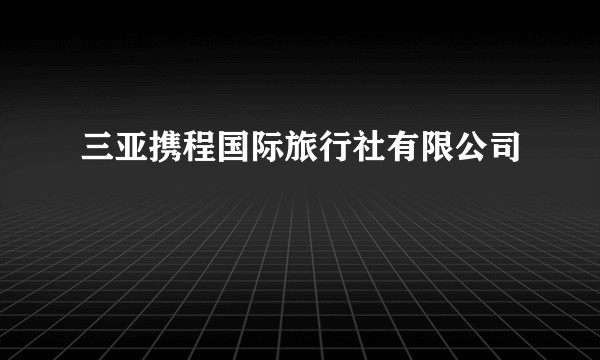 三亚携程国际旅行社有限公司