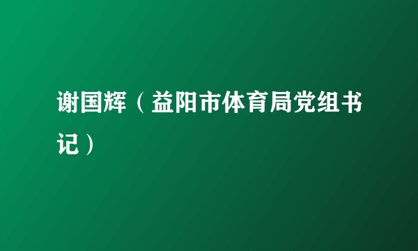 谢国辉（益阳市体育局党组书记）