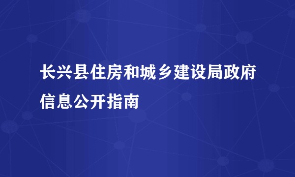 长兴县住房和城乡建设局政府信息公开指南
