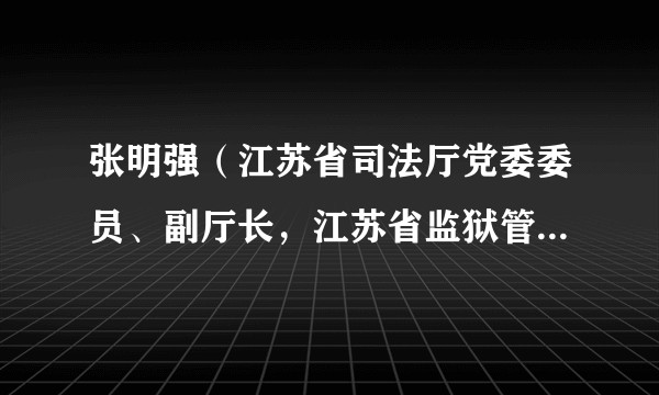 张明强（江苏省司法厅党委委员、副厅长，江苏省监狱管理局党委书记、局长）