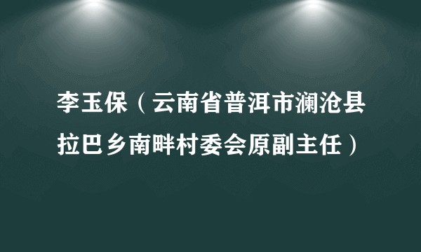 李玉保（云南省普洱市澜沧县拉巴乡南畔村委会原副主任）