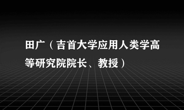 田广(吉首大学应用人类学高等研究院院长、教授)