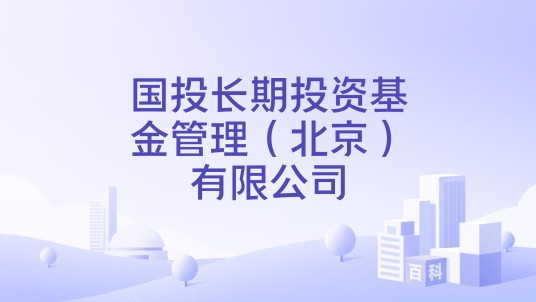 国投长期投资基金管理（北京）有限公司