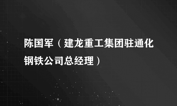 陈国军（建龙重工集团驻通化钢铁公司总经理）