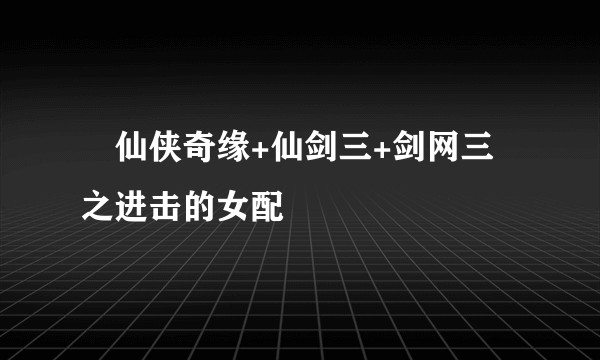 ﹝仙侠奇缘+仙剑三+剑网三﹞之进击的女配