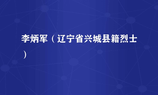 李炳军(辽宁省兴城县籍烈士)