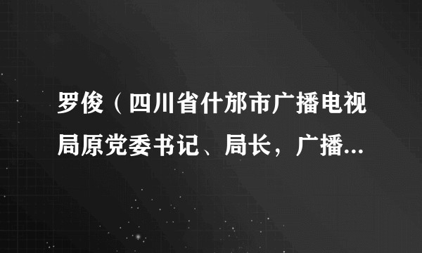 罗俊（四川省什邡市广播电视局原党委书记、局长，广播电视台原台长）
