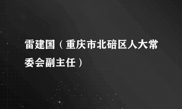 雷建国（重庆市北碚区人大常委会副主任）