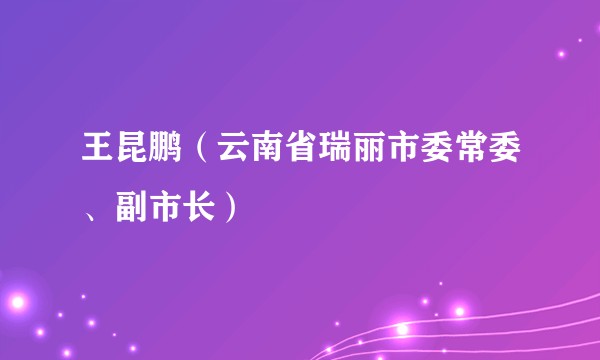 王昆鹏(云南省瑞丽市委常委、副市长)