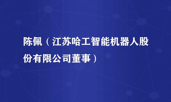 陈佩（江苏哈工智能机器人股份有限公司董事）