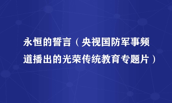 永恒的誓言(央视国防军事频道播出的光荣传统教育专题片)