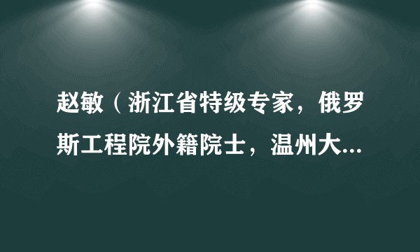 赵敏（浙江省特级专家，俄罗斯工程院外籍院士，温州大学校长、党委副书记）