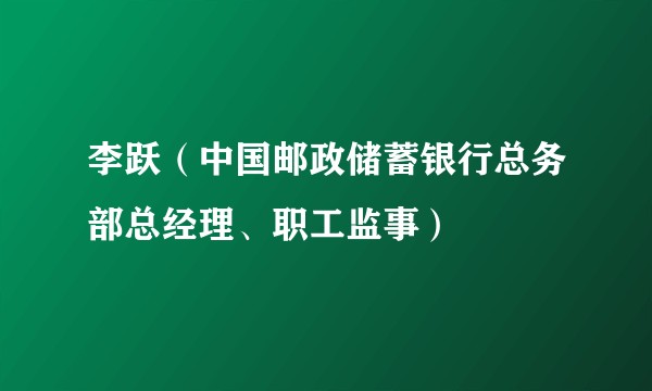 李跃（中国邮政储蓄银行总务部总经理、职工监事）