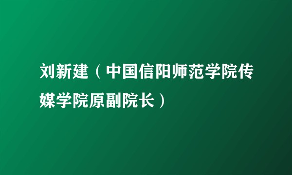 刘新建（中国信阳师范学院传媒学院原副院长）