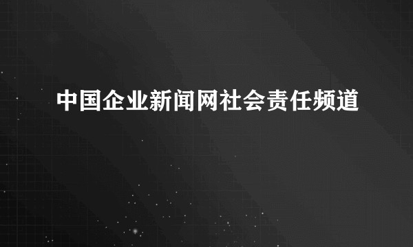 中国企业新闻网社会责任频道